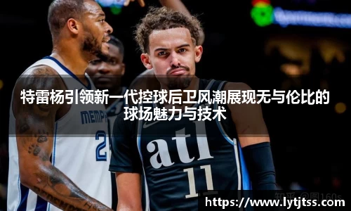 特雷杨引领新一代控球后卫风潮展现无与伦比的球场魅力与技术