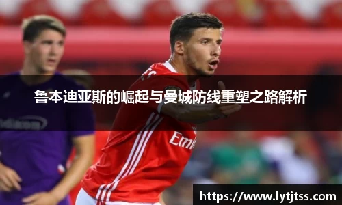 鲁本迪亚斯的崛起与曼城防线重塑之路解析