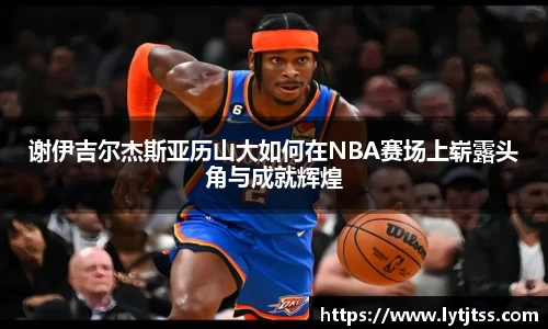 谢伊吉尔杰斯亚历山大如何在NBA赛场上崭露头角与成就辉煌