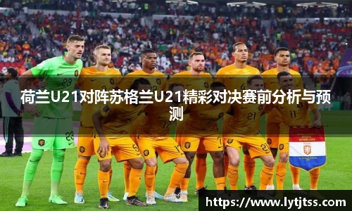 荷兰U21对阵苏格兰U21精彩对决赛前分析与预测