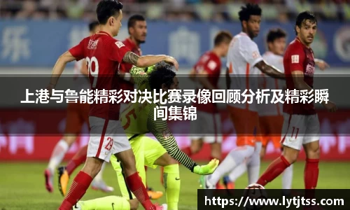 上港与鲁能精彩对决比赛录像回顾分析及精彩瞬间集锦