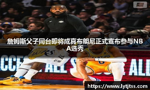 詹姆斯父子同台即将成真布朗尼正式宣布参与NBA选秀