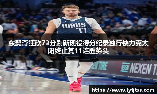 东契奇狂砍73分刷新现役得分纪录独行侠力克太阳终止其11连胜势头