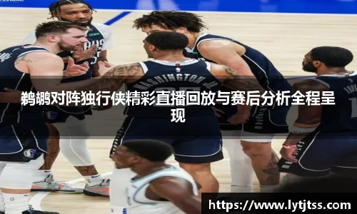 鹈鹕对阵独行侠精彩直播回放与赛后分析全程呈现
